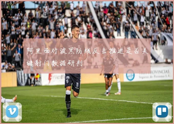 阿里面对波黑防线反击推进是否关键射门数据研判