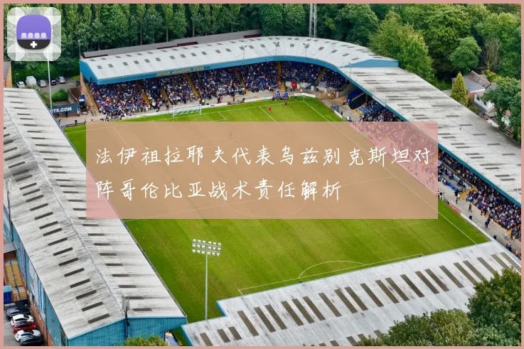 法伊祖拉耶夫代表乌兹别克斯坦对阵哥伦比亚战术责任解析