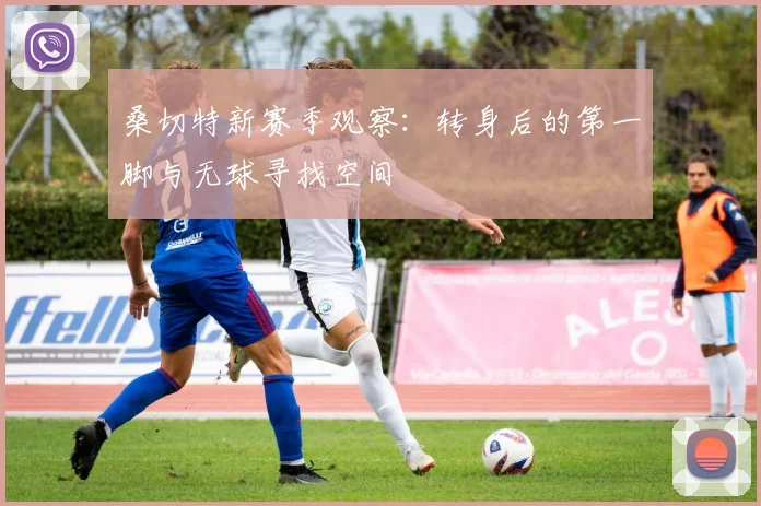 桑切特新赛季观察：转身后的第一脚与无球寻找空间