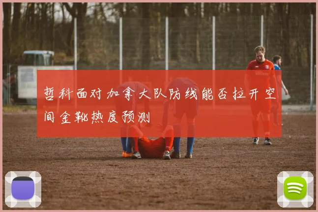 哲科面对加拿大队防线能否拉开空间金靴热度预测