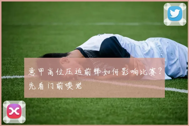 意甲高位压迫前锋如何影响比赛？先看门前嗅觉