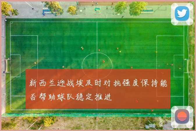 新西兰迎战埃及时对抗强度保持能否帮助球队稳定推进