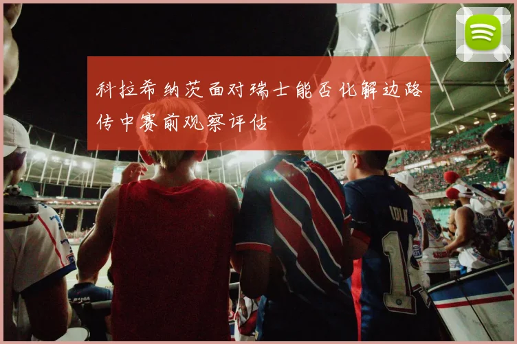 科拉希纳茨面对瑞士能否化解边路传中赛前观察评估