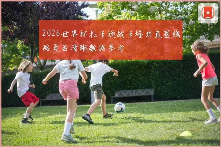 2026世界杯扎卡迎战卡塔尔直塞线路是否清晰数据参考
