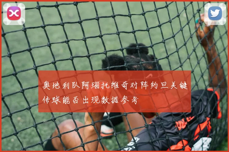 奥地利队阿瑙托维奇对阵约旦关键传球能否出现数据参考