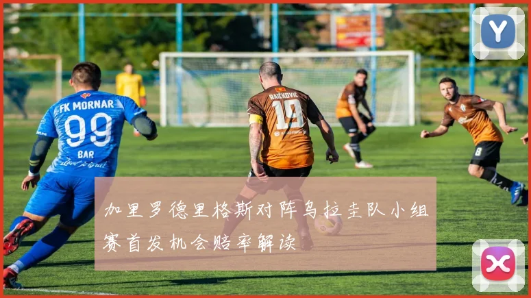 加里罗德里格斯对阵乌拉圭队小组赛首发机会赔率解读