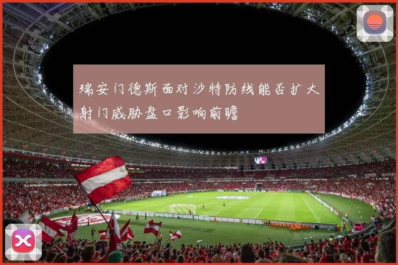 瑞安门德斯面对沙特防线能否扩大射门威胁盘口影响前瞻