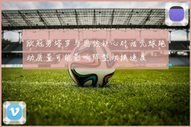 欧冠劳塔罗与恩佐核心对话无球跑动质量可能影响阵型切换速度