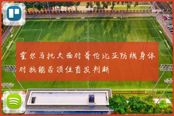 霍尔马托夫面对哥伦比亚防线身体对抗能否顶住首发判断